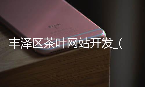 丰泽区茶叶网站开发_(丰泽区茶叶网站开发公司)