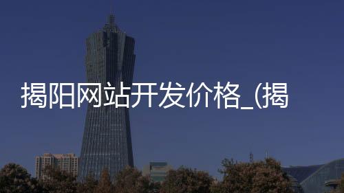 揭阳网站开发价格_(揭阳网站建设方案策划)